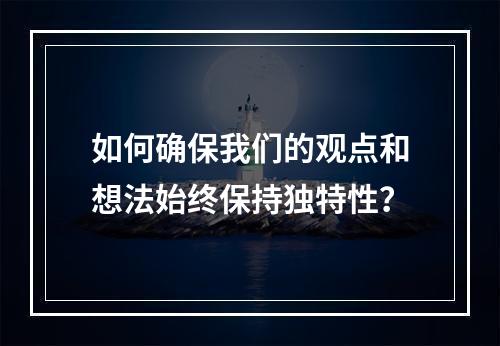 如何确保我们的观点和想法始终保持独特性?