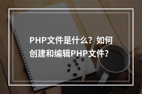 PHP文件是什么?如何创建和编辑PHP文件?