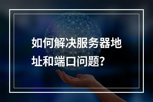 如何解决服务器地址和端口问题?