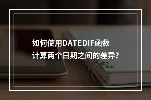 如何使用DATEDIF函数计算两个日期之间的差异?