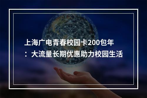上海广电青春校园卡200包年：大流量长期优惠助力校园生活