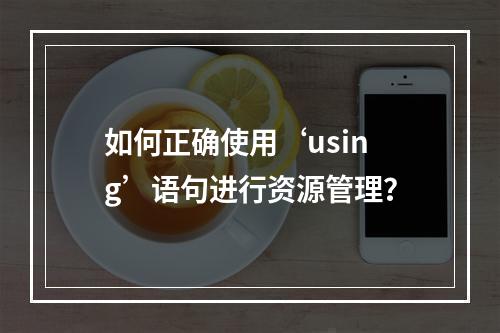 如何正确使用‘using’语句进行资源管理?