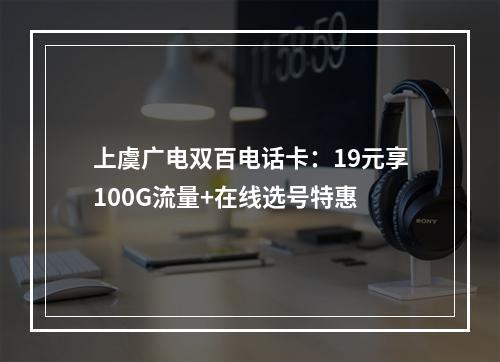 上虞广电双百电话卡：19元享100G流量+在线选号特惠