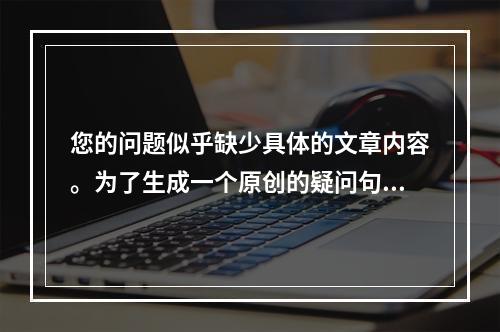 您的问题似乎缺少具体的文章内容。为了生成一个原创的疑问句标题,我需要知道文章的主题或内容概要。请提供一些详细信息,我将很乐意帮助您创造一个吸引人的疑问句标题。