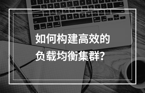如何构建高效的负载均衡集群?