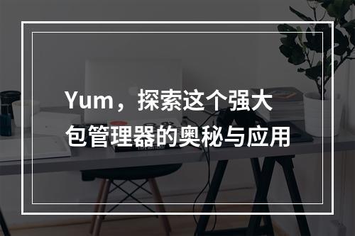 Yum,探索这个强大包管理器的奥秘与应用
