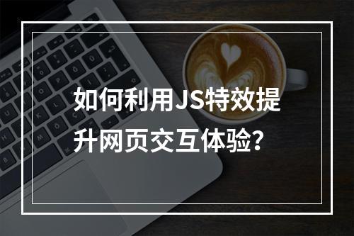 如何利用JS特效提升网页交互体验?