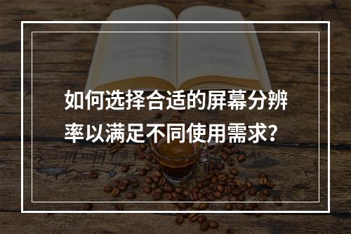 如何选择合适的屏幕分辨率以满足不同使用需求?