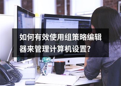 如何有效使用组策略编辑器来管理计算机设置?