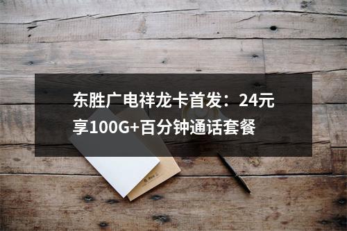 东胜广电祥龙卡首发：24元享100G+百分钟通话套餐