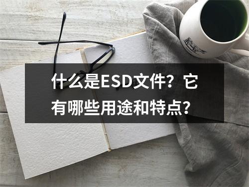 什么是ESD文件?它有哪些用途和特点?