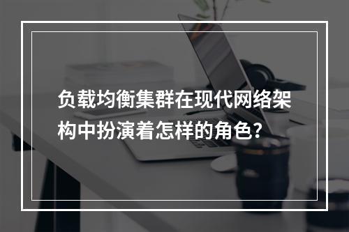 负载均衡集群在现代网络架构中扮演着怎样的角色?