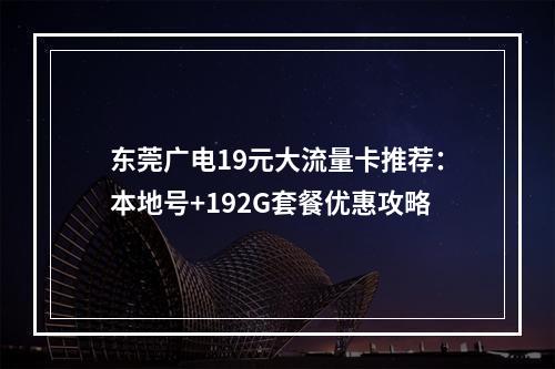 东莞广电19元大流量卡推荐：本地号+192G套餐优惠攻略