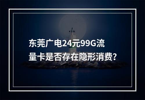 东莞广电24元99G流量卡是否存在隐形消费？