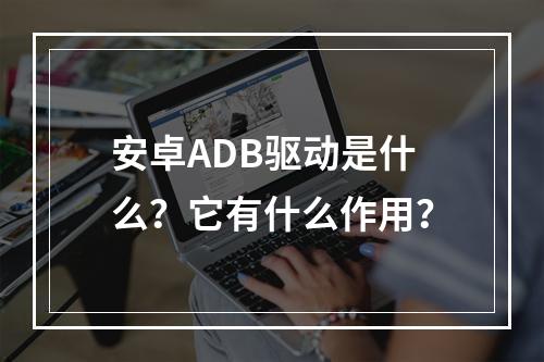 安卓ADB驱动是什么?它有什么作用?