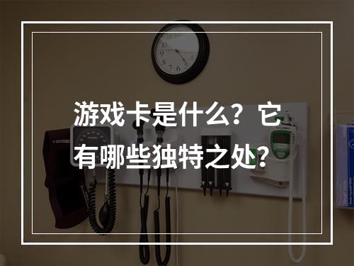 游戏卡是什么?它有哪些独特之处?
