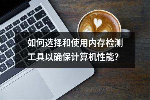 如何选择和使用内存检测工具以确保计算机性能?
