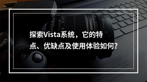 探索Vista系统,它的特点、优缺点及使用体验如何?