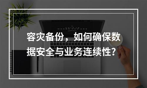 容灾备份,如何确保数据安全与业务连续性?