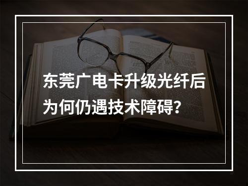 东莞广电卡升级光纤后为何仍遇技术障碍？