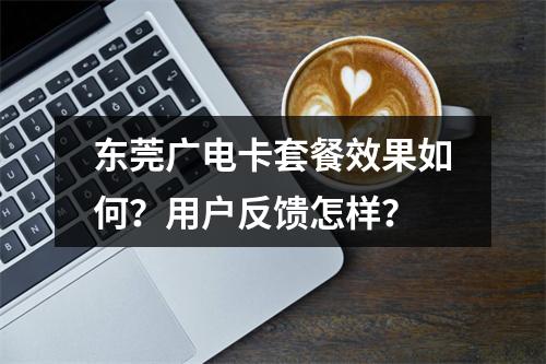 东莞广电卡套餐效果如何？用户反馈怎样？