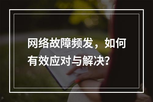 网络故障频发,如何有效应对与解决?