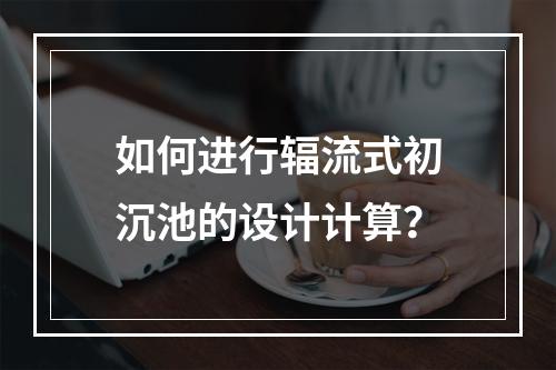 如何进行辐流式初沉池的设计计算?