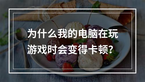为什么我的电脑在玩游戏时会变得卡顿?