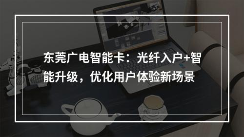 东莞广电智能卡：光纤入户+智能升级，优化用户体验新场景