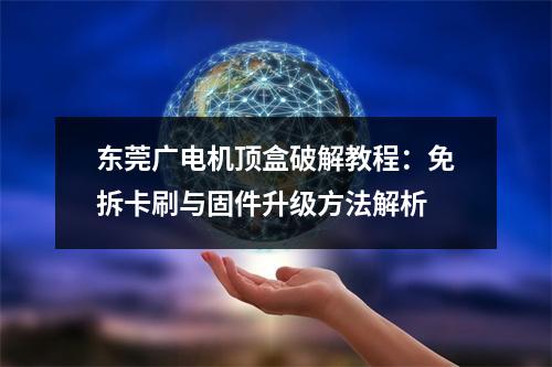 东莞广电机顶盒破解教程：免拆卡刷与固件升级方法解析