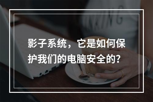 影子系统,它是如何保护我们的电脑安全的?