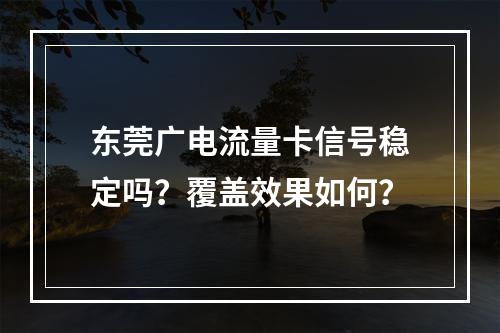 东莞广电流量卡信号稳定吗？覆盖效果如何？