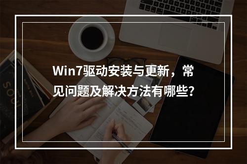 Win7驱动安装与更新,常见问题及解决方法有哪些?