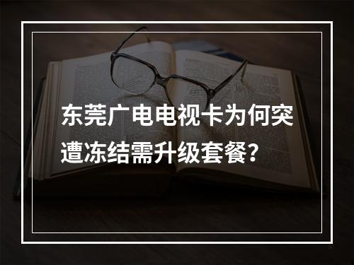 东莞广电电视卡为何突遭冻结需升级套餐？