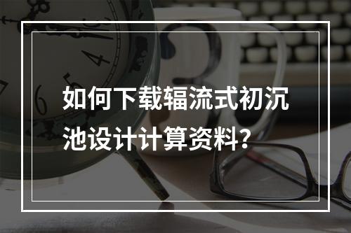 如何下载辐流式初沉池设计计算资料?
