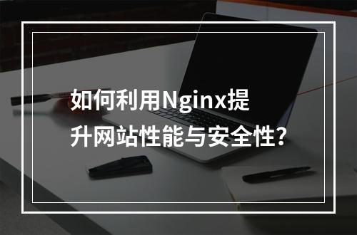 如何利用Nginx提升网站性能与安全性?