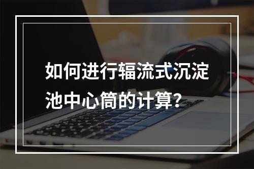 如何进行辐流式沉淀池中心筒的计算?