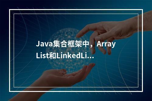Java集合框架中,ArrayList和LinkedList的主要区别是什么?