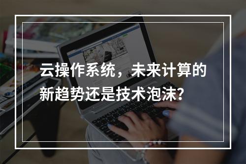 云操作系统,未来计算的新趋势还是技术泡沫?