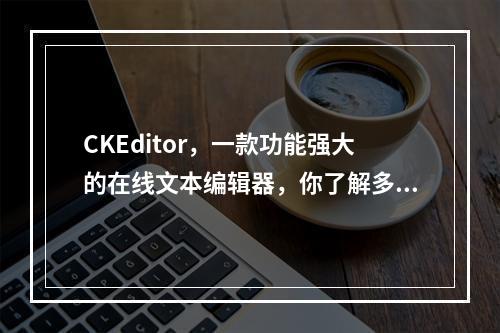 CKEditor,一款功能强大的在线文本编辑器,你了解多少?