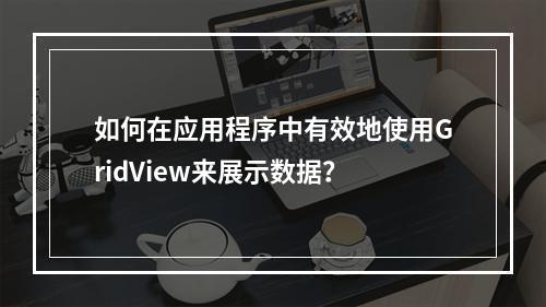 如何在应用程序中有效地使用GridView来展示数据?