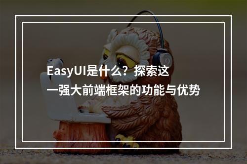 EasyUI是什么?探索这一强大前端框架的功能与优势