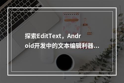 探索EditText,Android开发中的文本编辑利器,你了解多少?