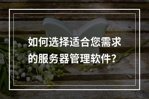如何选择适合您需求的服务器管理软件?