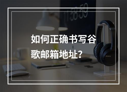 如何正确书写谷歌邮箱地址?