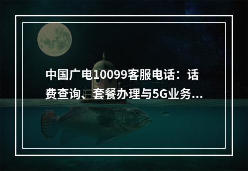 中国广电10099客服电话：话费查询、套餐办理与5G业务指南