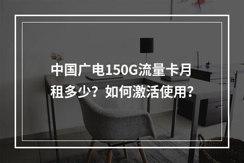 中国广电150G流量卡月租多少？如何激活使用？