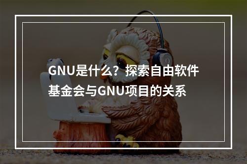 GNU是什么?探索自由软件基金会与GNU项目的关系