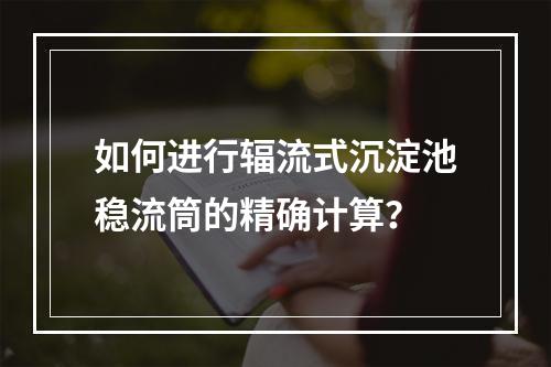 如何进行辐流式沉淀池稳流筒的精确计算?