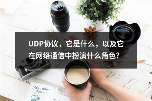 UDP协议,它是什么,以及它在网络通信中扮演什么角色?